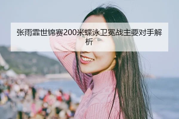 张雨霏世锦赛200米蝶泳卫冕战主要对手解析