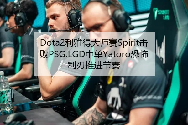 Dota2利雅得大师赛Spirit击败PSG.LGD中单Yatoro恐怖利刃推进节奏