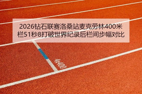 2026钻石联赛洛桑站麦克劳林400米栏51秒8打破世界纪录后栏间步幅对比