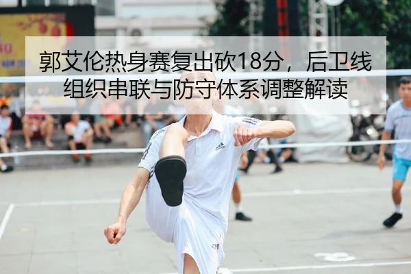 郭艾伦热身赛复出砍18分，后卫线组织串联与防守体系调整解读